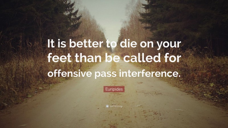 Euripides Quote: “It is better to die on your feet than be called for offensive pass interference.”