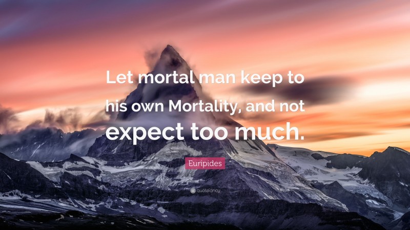 Euripides Quote: “Let mortal man keep to his own Mortality, and not expect too much.”