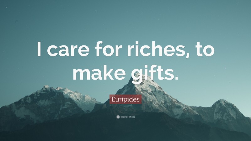 Euripides Quote: “I care for riches, to make gifts.”