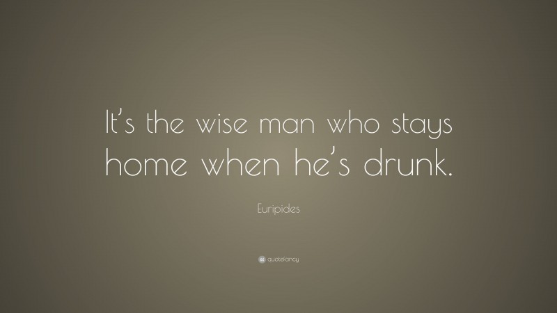Euripides Quote: “It’s the wise man who stays home when he’s drunk.”