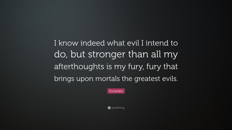 Euripides Quote: “I know indeed what evil I intend to do, but stronger than all my afterthoughts is my fury, fury that brings upon mortals the greatest evils.”