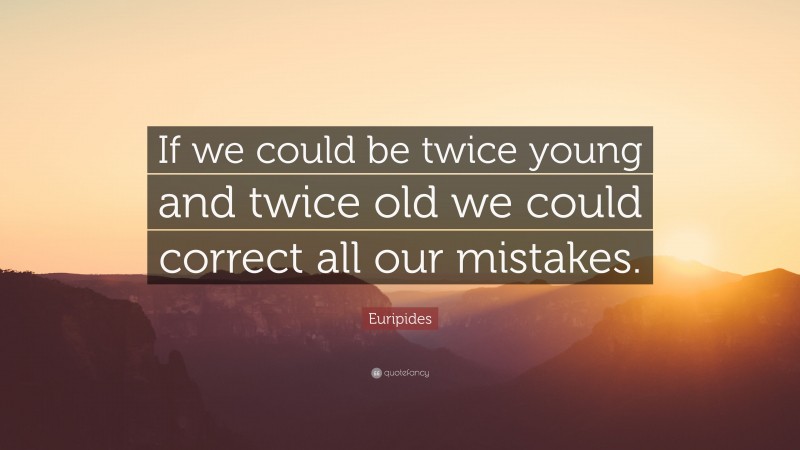 Euripides Quote: “If we could be twice young and twice old we could correct all our mistakes.”