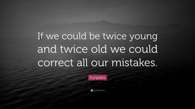 Euripides Quote: “If we could be twice young and twice old we could correct all our mistakes.”