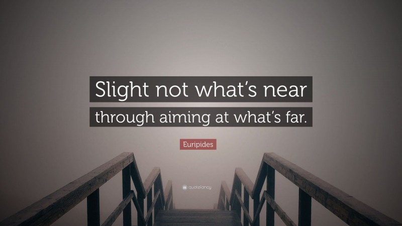 Euripides Quote: “Slight not what’s near through aiming at what’s far.”