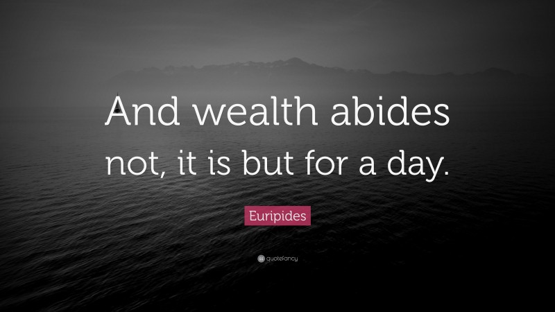 Euripides Quote: “And wealth abides not, it is but for a day.”