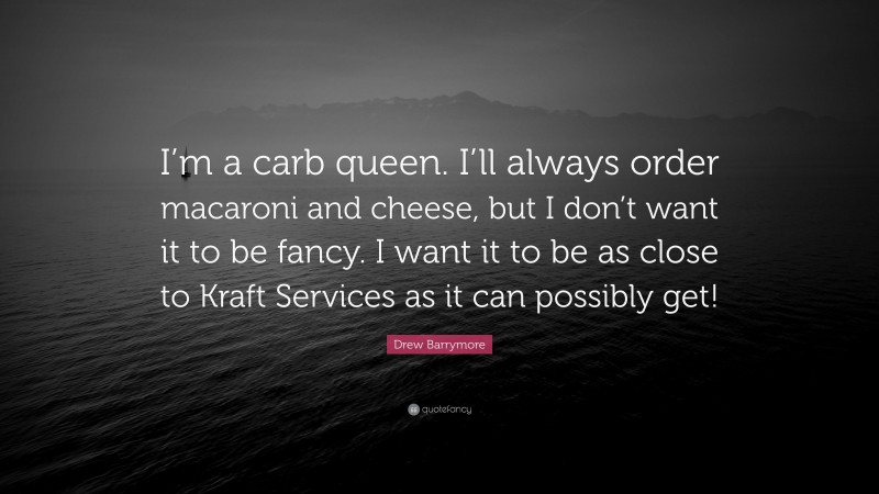 Drew Barrymore Quote: “I’m a carb queen. I’ll always order macaroni and cheese, but I don’t want it to be fancy. I want it to be as close to Kraft Services as it can possibly get!”