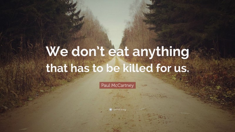 Paul McCartney Quote: “We don’t eat anything that has to be killed for us.”