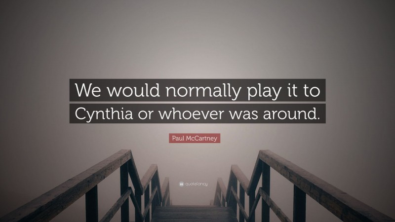 Paul McCartney Quote: “We would normally play it to Cynthia or whoever was around.”