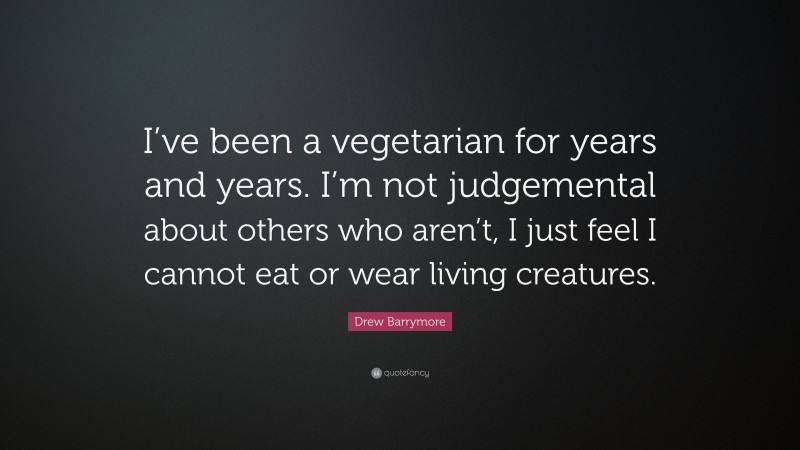 Drew Barrymore Quote: “I’ve been a vegetarian for years and years. I’m not judgemental about others who aren’t, I just feel I cannot eat or wear living creatures.”