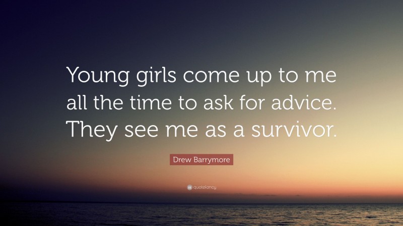 Drew Barrymore Quote: “Young girls come up to me all the time to ask for advice. They see me as a survivor.”