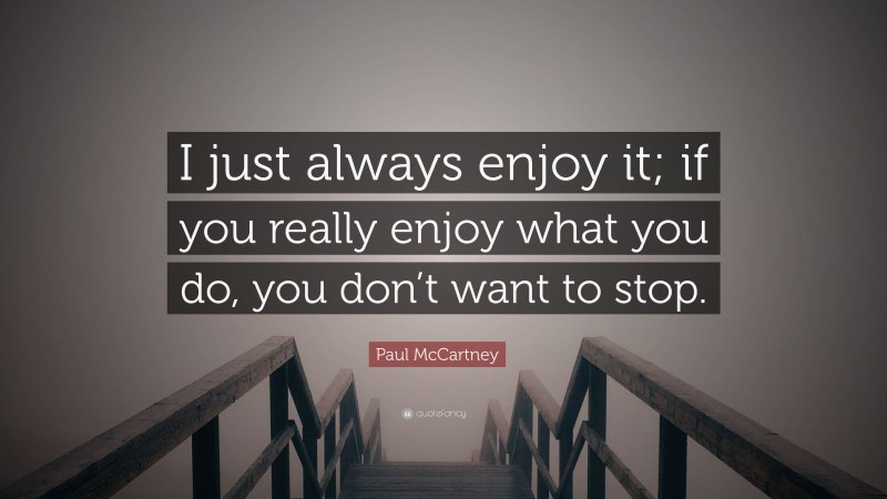 Paul McCartney Quote: “I just always enjoy it; if you really enjoy what you do, you don’t want to stop.”