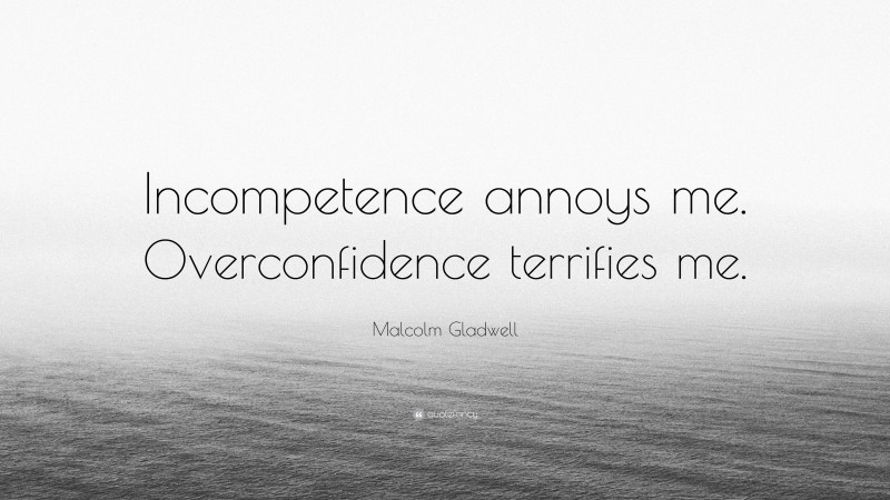Malcolm Gladwell Quote: “Incompetence annoys me. Overconfidence terrifies me.”