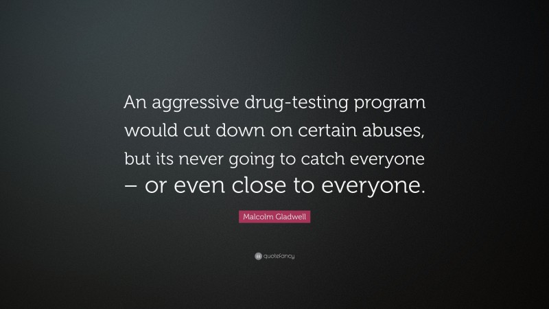 Malcolm Gladwell Quote: “An aggressive drug-testing program would cut down on certain abuses, but its never going to catch everyone – or even close to everyone.”