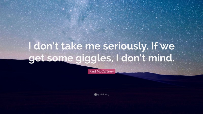 Paul McCartney Quote: “I don’t take me seriously. If we get some giggles, I don’t mind.”