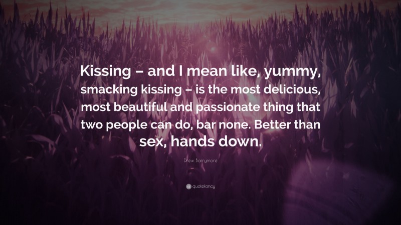 Drew Barrymore Quote: “Kissing – and I mean like, yummy, smacking kissing – is the most delicious, most beautiful and passionate thing that two people can do, bar none. Better than sex, hands down.”