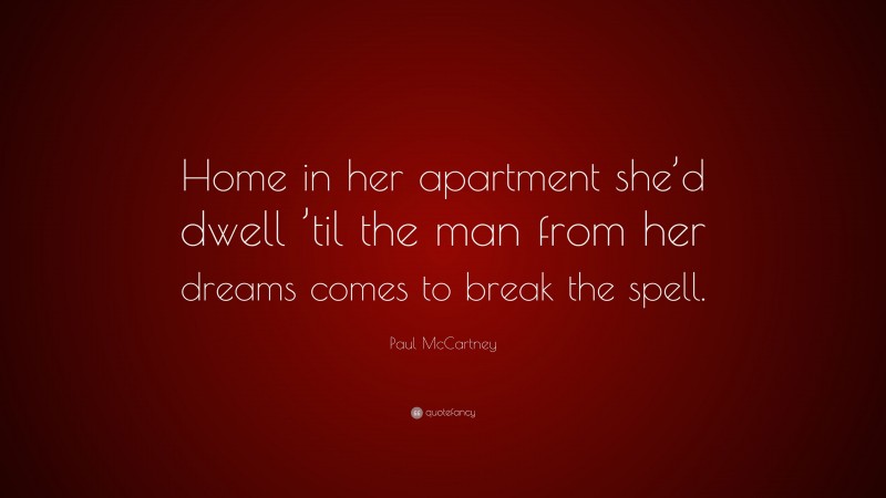Paul McCartney Quote: “Home in her apartment she’d dwell ’til the man from her dreams comes to break the spell.”