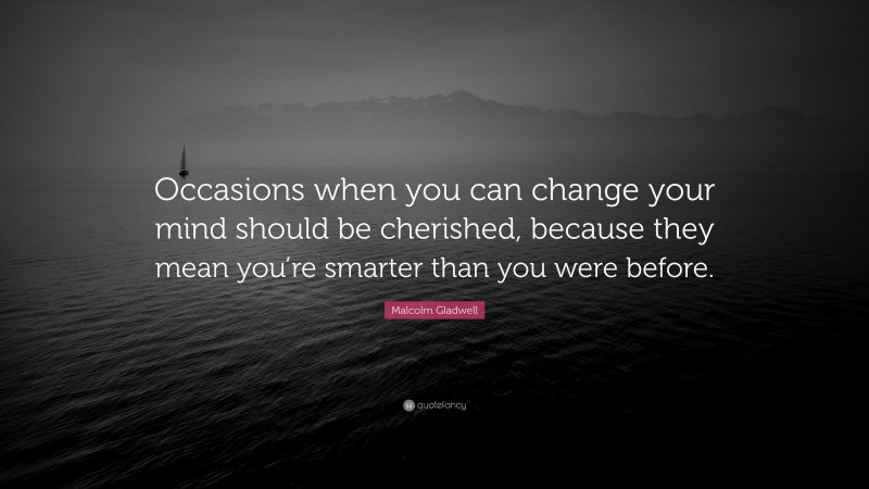 Malcolm Gladwell Quote: “Occasions when you can change your mind should be cherished, because they mean you’re smarter than you were before.”