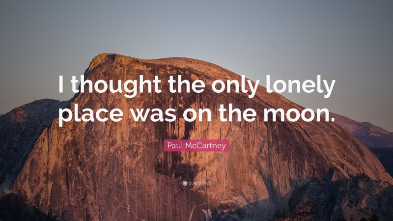 Paul McCartney Quote: “I thought the only lonely place was on the moon.”