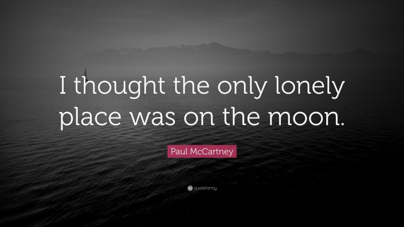 Paul McCartney Quote: “I thought the only lonely place was on the moon.”