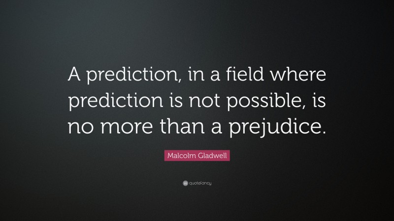 Malcolm Gladwell Quote: “A prediction, in a field where prediction is not possible, is no more than a prejudice.”