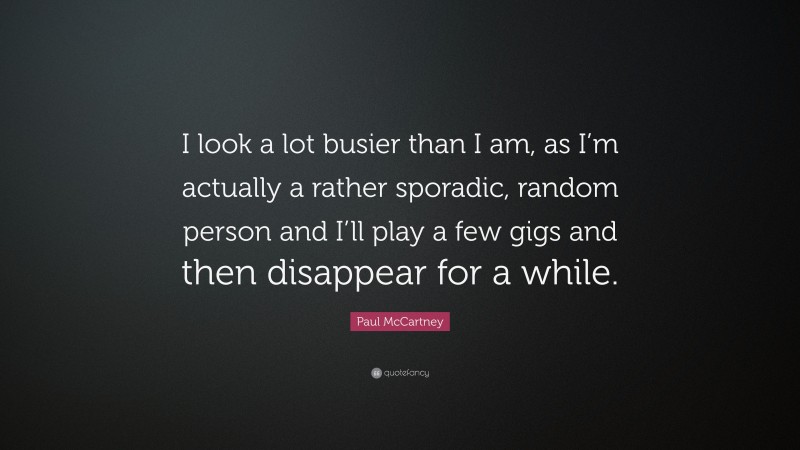 Paul McCartney Quote: “I look a lot busier than I am, as I’m actually a rather sporadic, random person and I’ll play a few gigs and then disappear for a while.”