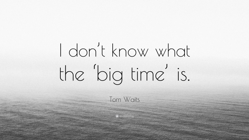 Tom Waits Quote: “I don’t know what the ‘big time’ is.”