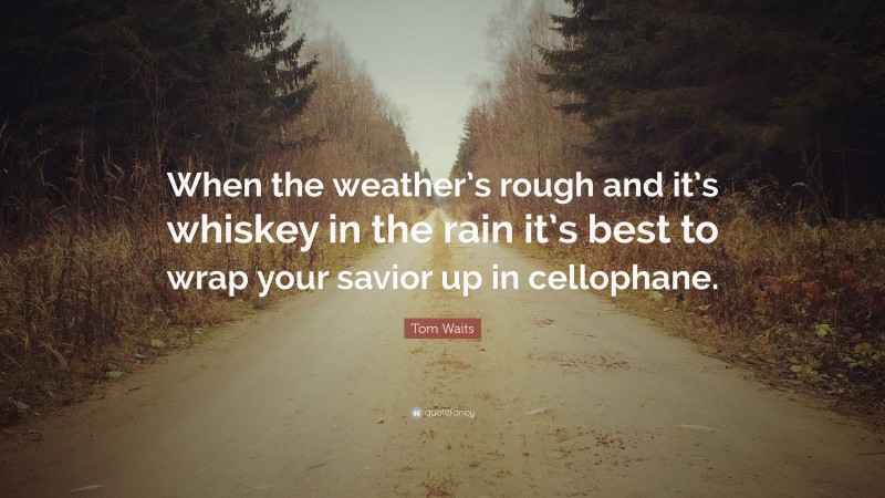 Tom Waits Quote: “When the weather’s rough and it’s whiskey in the rain it’s best to wrap your savior up in cellophane.”