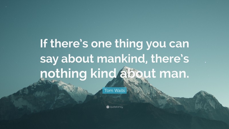 Tom Waits Quote: “If there’s one thing you can say about mankind, there’s nothing kind about man.”