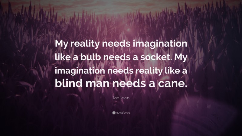 Tom Waits Quote: “My reality needs imagination like a bulb needs a socket. My imagination needs reality like a blind man needs a cane.”