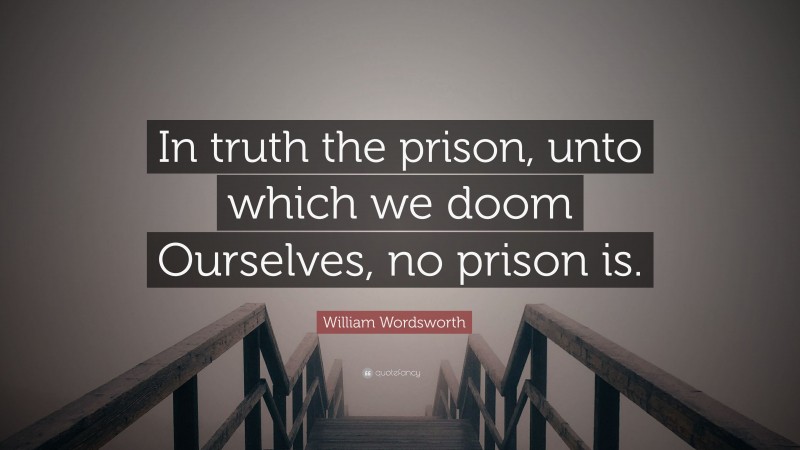 William Wordsworth Quote: “In truth the prison, unto which we doom Ourselves, no prison is.”