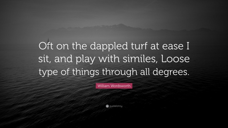 William Wordsworth Quote: “Oft on the dappled turf at ease I sit, and play with similes, Loose type of things through all degrees.”