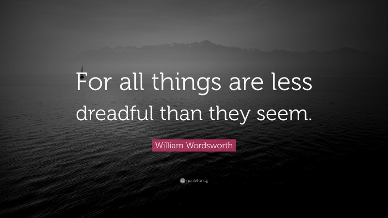 William Wordsworth Quote: “For all things are less dreadful than they seem.”