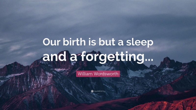 William Wordsworth Quote: “Our birth is but a sleep and a forgetting...”