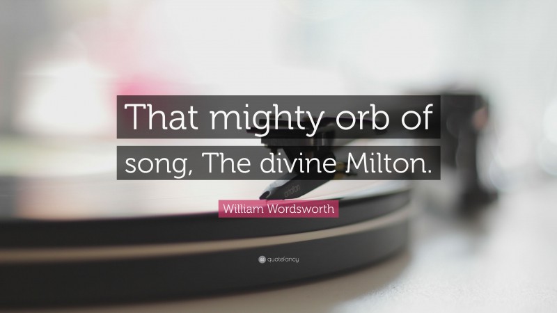 William Wordsworth Quote: “That mighty orb of song, The divine Milton.”