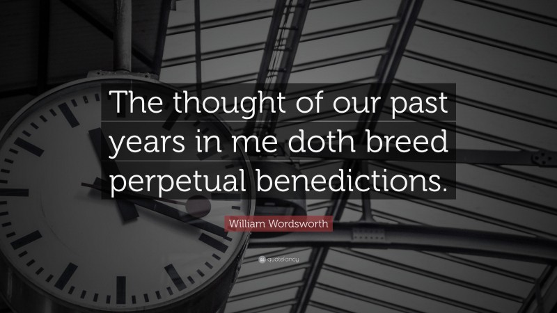 William Wordsworth Quote: “The thought of our past years in me doth breed perpetual benedictions.”