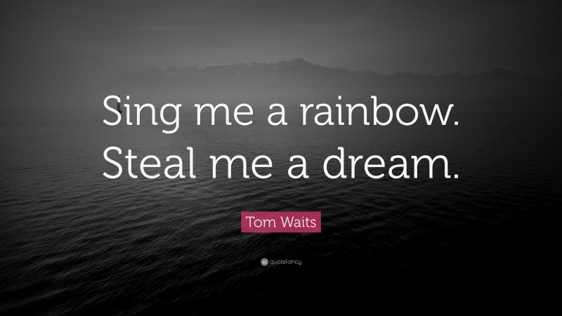 Tom Waits Quote: “Sing me a rainbow. Steal me a dream.”