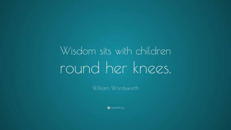 William Wordsworth Quote: “Wisdom sits with children round her knees.”