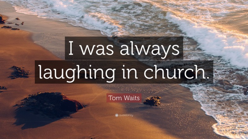 Tom Waits Quote: “I was always laughing in church.”