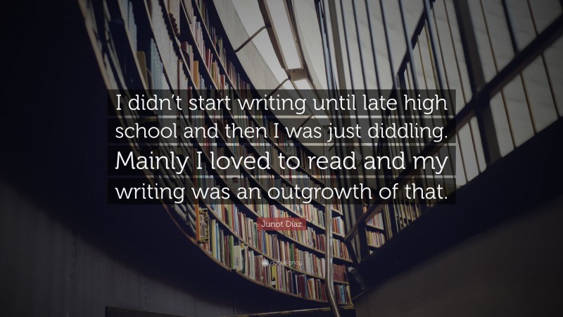 Junot Díaz Quote: “I didn’t start writing until late high school and then I was just diddling. Mainly I loved to read and my writing was an outgrowth of that.”