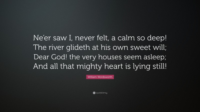 William Wordsworth Quote: “Ne’er saw I, never felt, a calm so deep! The river glideth at his own sweet will; Dear God! the very houses seem asleep; And all that mighty heart is lying still!”