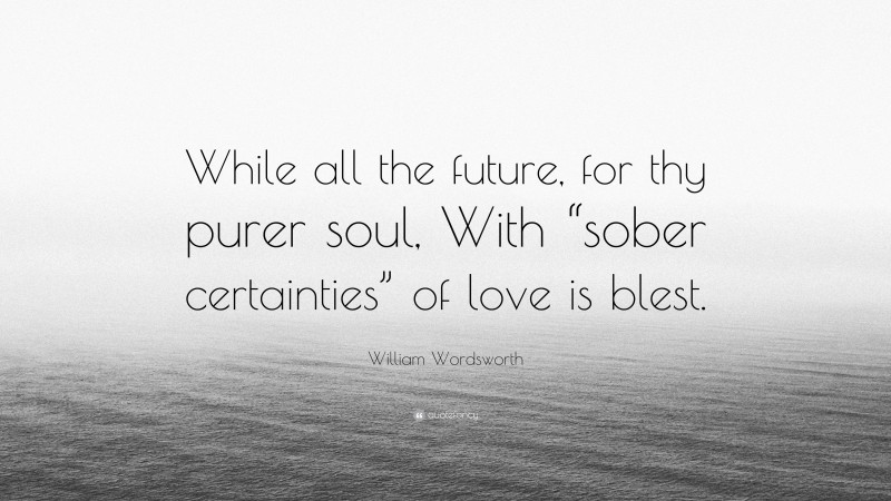 William Wordsworth Quote: “While all the future, for thy purer soul, With “sober certainties” of love is blest.”