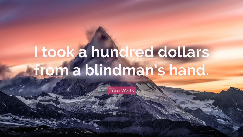 Tom Waits Quote: “I took a hundred dollars from a blindman’s hand.”