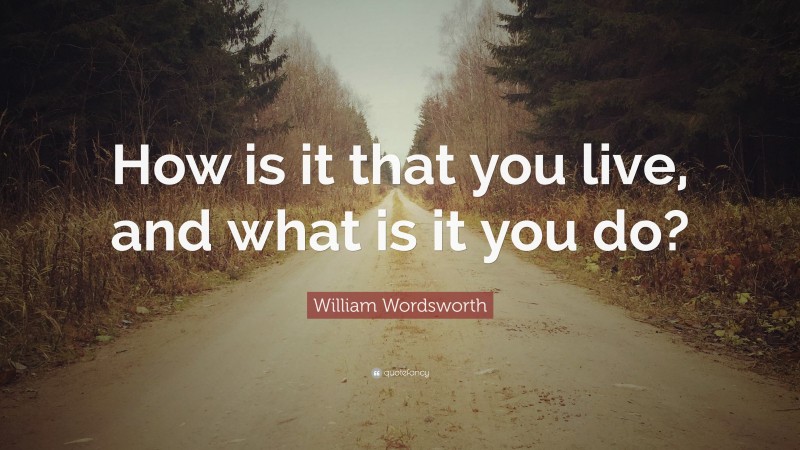 William Wordsworth Quote: “How is it that you live, and what is it you do?”