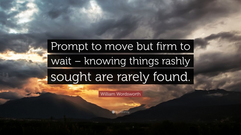 William Wordsworth Quote: “Prompt to move but firm to wait – knowing things rashly sought are rarely found.”