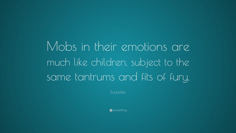 Euripides Quote: “Mobs in their emotions are much like children, subject to the same tantrums and fits of fury.”