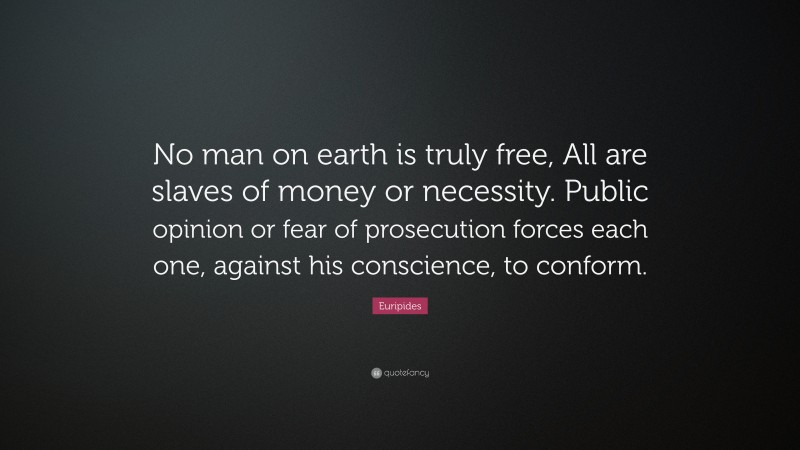 Euripides Quote: “No man on earth is truly free, All are slaves of money or necessity. Public opinion or fear of prosecution forces each one, against his conscience, to conform.”
