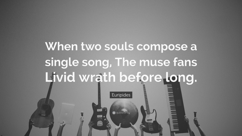 Euripides Quote: “When two souls compose a single song, The muse fans Livid wrath before long.”