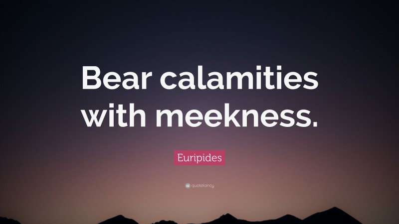 Euripides Quote: “Bear calamities with meekness.”