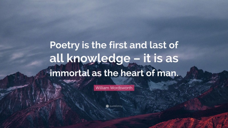 William Wordsworth Quote: “Poetry is the first and last of all knowledge – it is as immortal as the heart of man.”