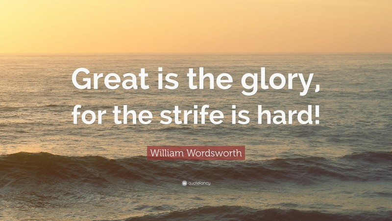 William Wordsworth Quote: “Great is the glory, for the strife is hard!”